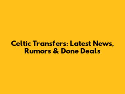 Celtic Transfers: Latest News, Rumors & Done Deals