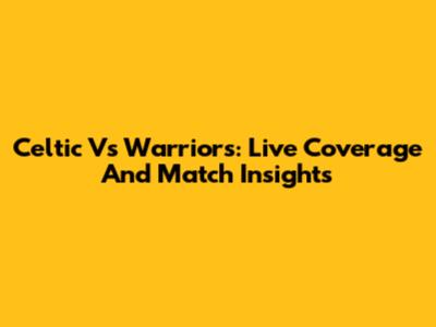 Celtic Vs Warriors: Live Coverage And Match Insights