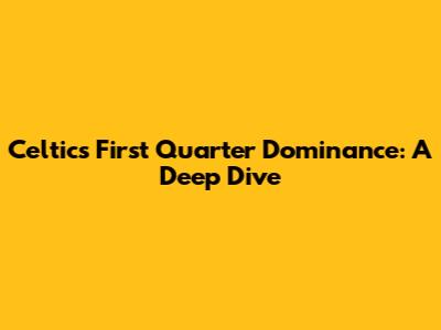Celtics' First Quarter Dominance: A Deep Dive
