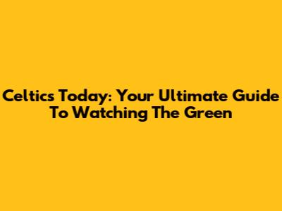 Celtics Today: Your Ultimate Guide To Watching The Green