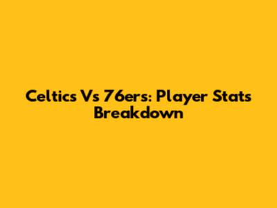 Celtics Vs 76ers: Player Stats Breakdown