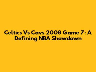 Celtics Vs Cavs 2008 Game 7: A Defining NBA Showdown