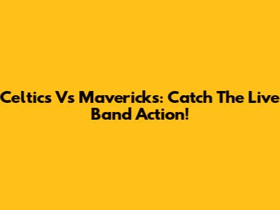 Celtics Vs Mavericks: Catch The Live Band Action!