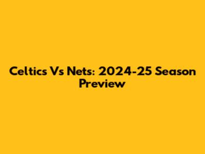Celtics Vs Nets: 2024-25 Season Preview