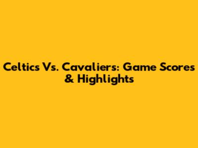 Celtics Vs. Cavaliers: Game Scores & Highlights