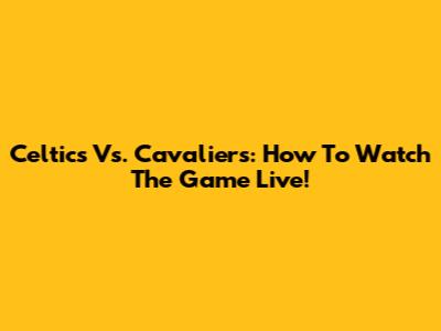Celtics Vs. Cavaliers: How To Watch The Game Live!