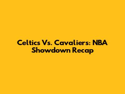 Celtics Vs. Cavaliers: NBA Showdown Recap