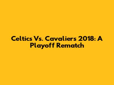 Celtics Vs. Cavaliers 2018: A Playoff Rematch