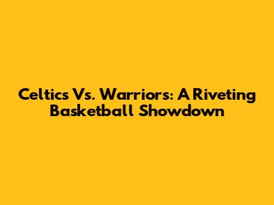 Celtics Vs. Warriors: A Riveting Basketball Showdown