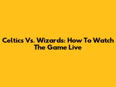 Celtics Vs. Wizards: How To Watch The Game Live