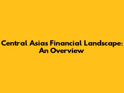 Central Asia's Financial Landscape: An Overview