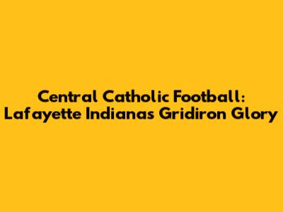 Central Catholic Football: Lafayette Indiana's Gridiron Glory