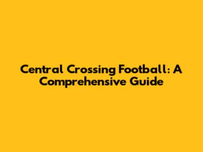 Central Crossing Football: A Comprehensive Guide