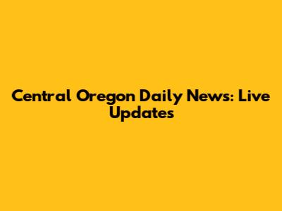 Central Oregon Daily News: Live Updates