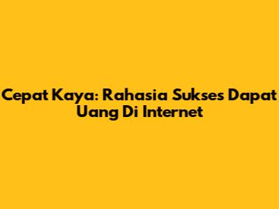 Cepat Kaya: Rahasia Sukses Dapat Uang Di Internet