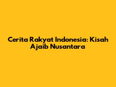 Cerita Rakyat Indonesia: Kisah Ajaib Nusantara