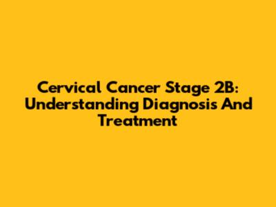 Cervical Cancer Stage 2B: Understanding Diagnosis And Treatment