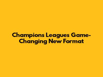 Champions League's Game-Changing New Format