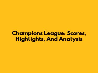 Champions League: Scores, Highlights, And Analysis