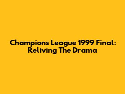 Champions League 1999 Final: Reliving The Drama