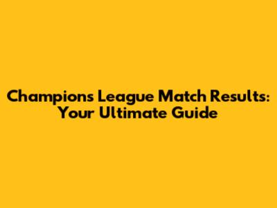 Champions League Match Results: Your Ultimate Guide