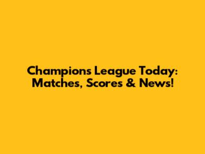 Champions League Today: Matches, Scores & News!