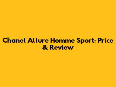 Chanel Allure Homme Sport: Price & Review