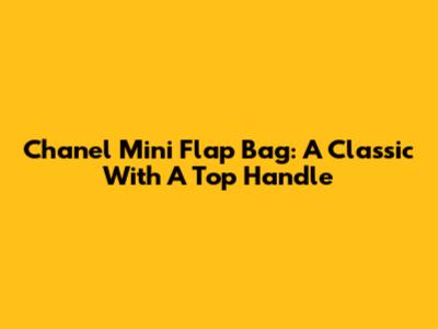 Chanel Mini Flap Bag: A Classic With A Top Handle