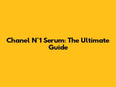 Chanel N°1 Serum: The Ultimate Guide