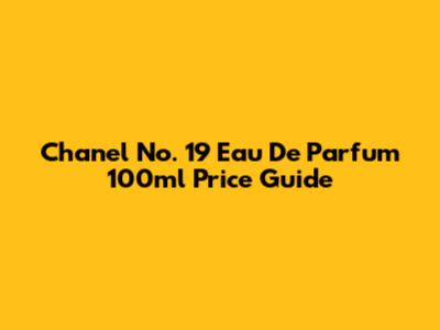 Chanel No. 19 Eau De Parfum 100ml Price Guide
