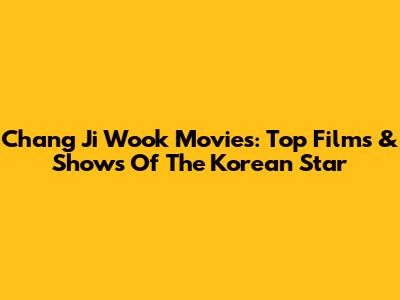 Chang Ji Wook Movies: Top Films & Shows Of The Korean Star