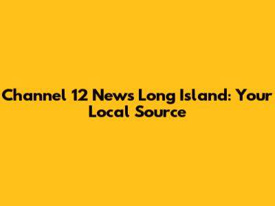 Channel 12 News Long Island: Your Local Source