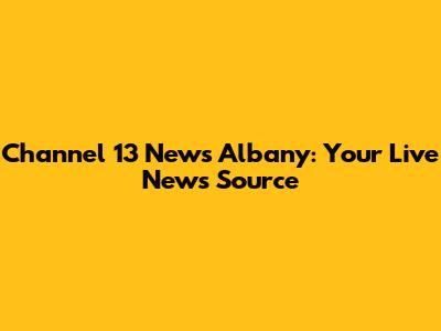 Channel 13 News Albany: Your Live News Source