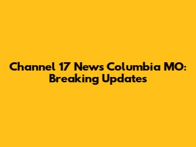 Channel 17 News Columbia MO: Breaking Updates