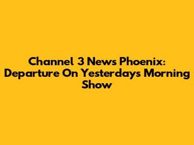 Channel 3 News Phoenix: Departure On Yesterday's Morning Show