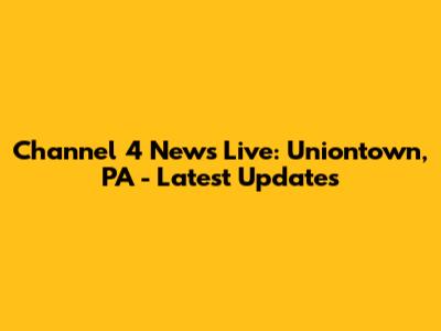 Channel 4 News Live: Uniontown, PA - Latest Updates