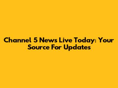 Channel 5 News Live Today: Your Source For Updates