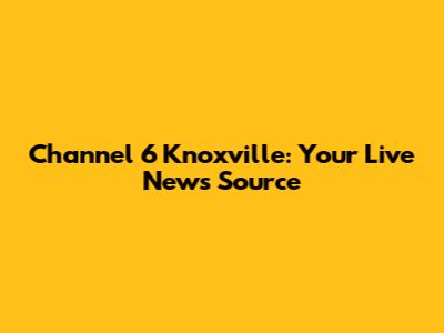 Channel 6 Knoxville: Your Live News Source