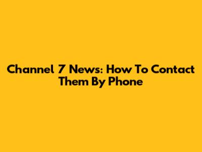 Channel 7 News: How To Contact Them By Phone