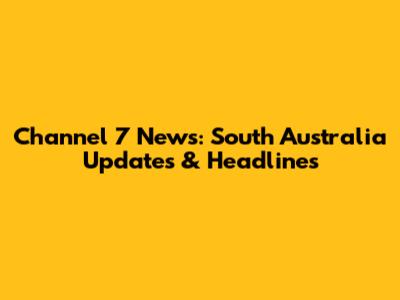 Channel 7 News: South Australia Updates & Headlines