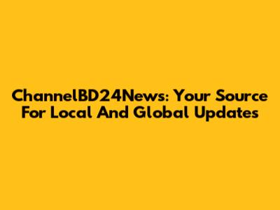 ChannelBD24News: Your Source For Local And Global Updates