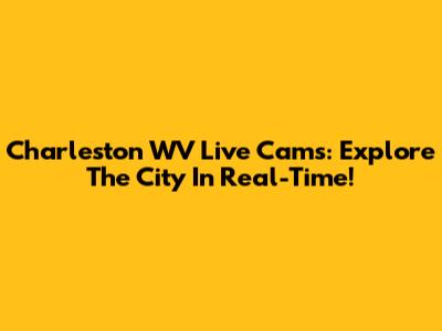 Charleston WV Live Cams: Explore The City In Real-Time!