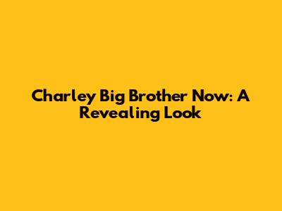 Charley Big Brother Now: A Revealing Look