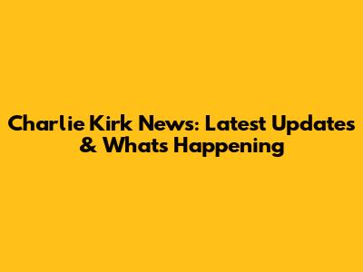 Charlie Kirk News: Latest Updates & What's Happening