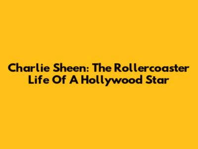 Charlie Sheen: The Rollercoaster Life Of A Hollywood Star