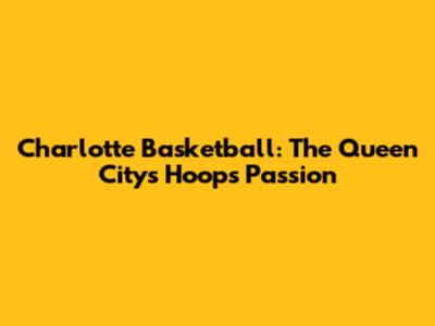 Charlotte Basketball: The Queen City's Hoops Passion