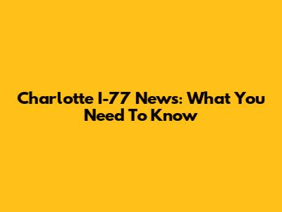 Charlotte I-77 News: What You Need To Know