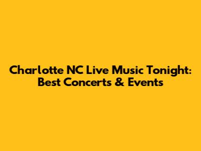 Charlotte NC Live Music Tonight: Best Concerts & Events