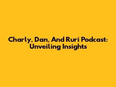 Charly, Dan, And Ruri Podcast: Unveiling Insights