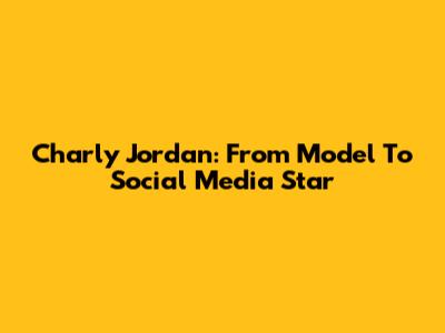 Charly Jordan: From Model To Social Media Star